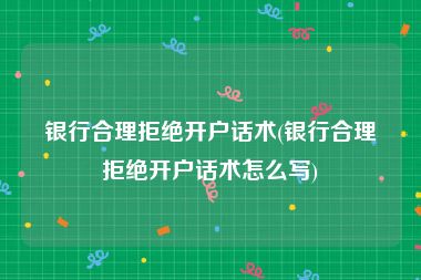 银行合理拒绝开户话术(银行合理拒绝开户话术怎么写)