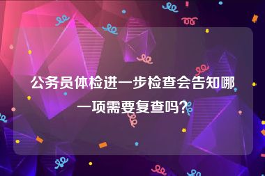 公务员体检进一步检查会告知哪一项需要复查吗?