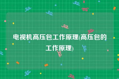 电视机高压包工作原理(高压包的工作原理)