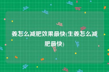 姜怎么减肥效果最快(生姜怎么减肥最快)