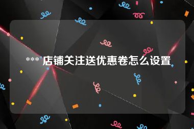  *** 店铺关注送优惠卷怎么设置