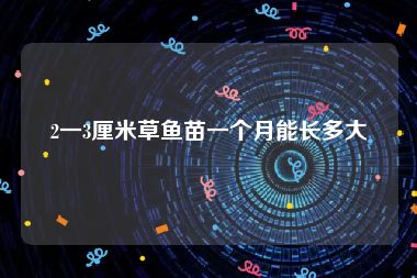 2一3厘米草鱼苗一个月能长多大