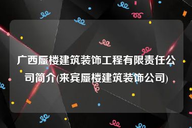 广西蜃楼建筑装饰工程有限责任公司简介(来宾蜃楼建筑装饰公司)