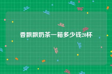 香飘飘奶茶一箱多少钱20杯