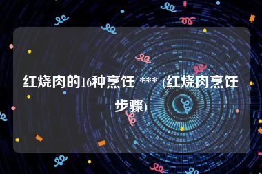 红烧肉的16种烹饪 *** (红烧肉烹饪步骤)