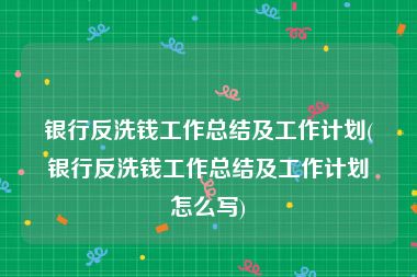 银行反洗钱工作总结及工作计划(银行反洗钱工作总结及工作计划怎么写)