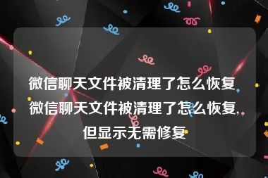 微信聊天文件被清理了怎么恢复 微信聊天文件被清理了怎么恢复,但显示无需修复