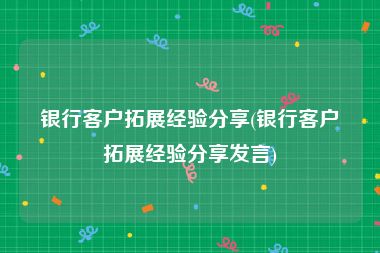银行客户拓展经验分享(银行客户拓展经验分享发言)