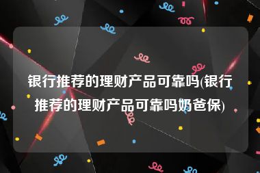 银行推荐的理财产品可靠吗(银行推荐的理财产品可靠吗奶爸保)