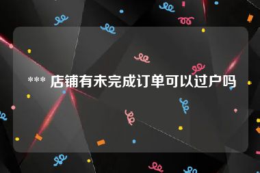  *** 店铺有未完成订单可以过户吗
