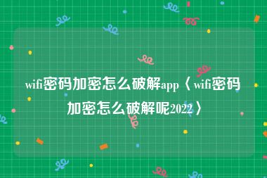 wifi密码加密怎么破解app〈wifi密码加密怎么破解呢2022〉