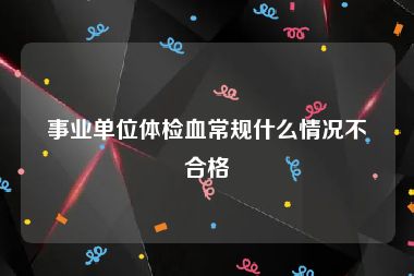 事业单位体检血常规什么情况不合格