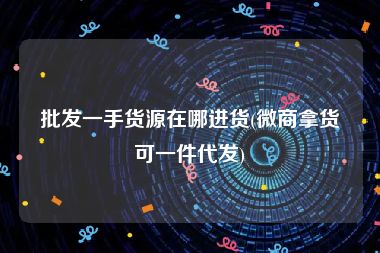 批发一手货源在哪进货(微商拿货可一件代发)