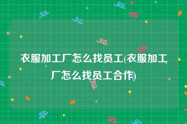 衣服加工厂怎么找员工(衣服加工厂怎么找员工合作)