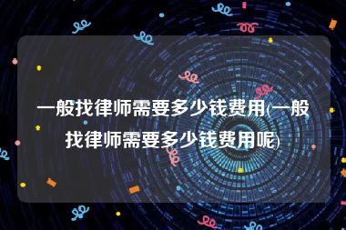 一般找律师需要多少钱费用(一般找律师需要多少钱费用呢)