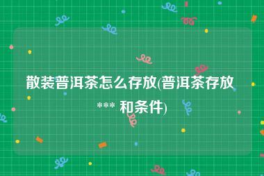 散装普洱茶怎么存放(普洱茶存放 *** 和条件)