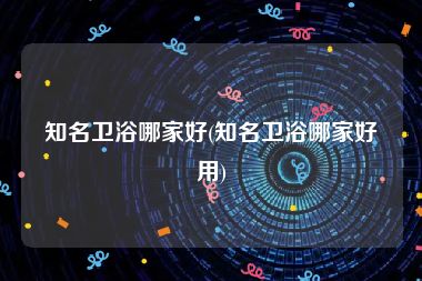 知名卫浴哪家好(知名卫浴哪家好用)
