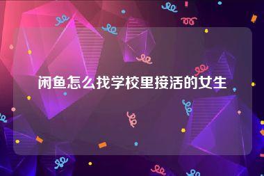 闲鱼怎么找学校里接活的女生