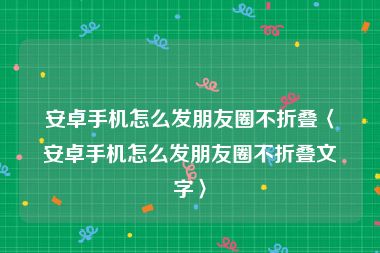 安卓手机怎么发朋友圈不折叠〈安卓手机怎么发朋友圈不折叠文字〉