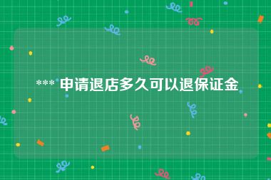  *** 申请退店多久可以退保证金