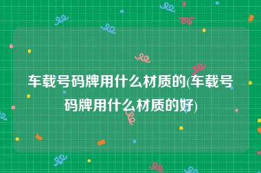 车载号码牌用什么材质的(车载号码牌用什么材质的好)
