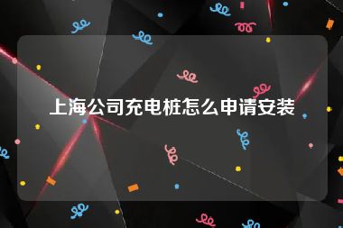 上海公司充电桩怎么申请安装