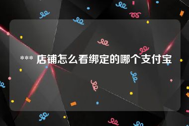  *** 店铺怎么看绑定的哪个支付宝