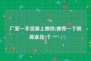 厂家一手货源上哪找(推荐一下微商拿货4个 *** )