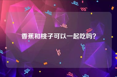 香蕉和桃子可以一起吃吗？