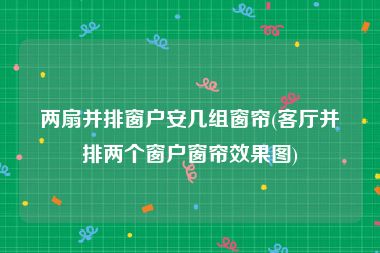 两扇并排窗户安几组窗帘(客厅并排两个窗户窗帘效果图)