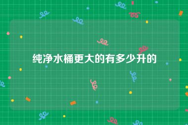 纯净水桶更大的有多少升的