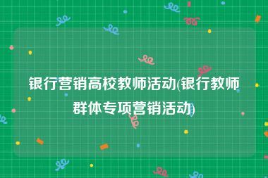 银行营销高校教师活动(银行教师群体专项营销活动)