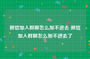 微信加入群聊怎么加不进去 微信加入群聊怎么加不进去了