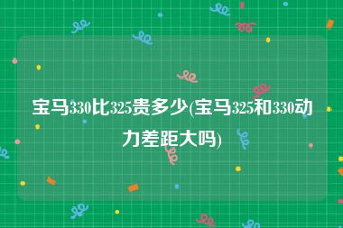 宝马330比325贵多少(宝马325和330动力差距大吗)