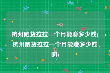 杭州跑货拉拉一个月能赚多少钱(杭州跑货拉拉一个月能赚多少钱啊)