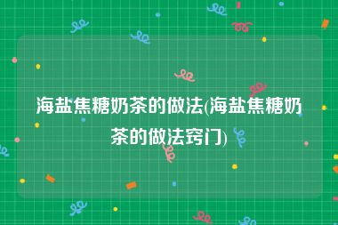 海盐焦糖奶茶的做法(海盐焦糖奶茶的做法窍门)