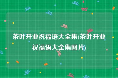 茶叶开业祝福语大全集(茶叶开业祝福语大全集图片)