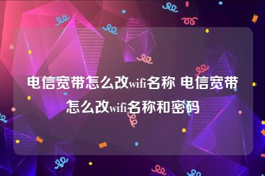 电信宽带怎么改wifi名称 电信宽带怎么改wifi名称和密码