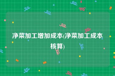 净菜加工增加成本(净菜加工成本核算)