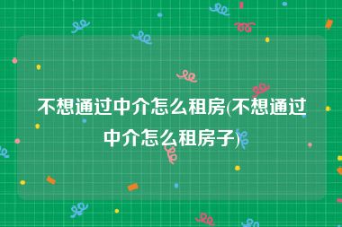 不想通过中介怎么租房(不想通过中介怎么租房子)