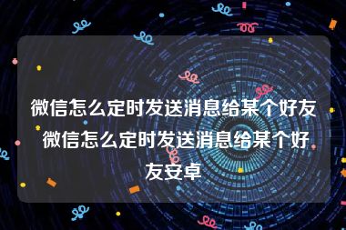 微信怎么定时发送消息给某个好友 微信怎么定时发送消息给某个好友安卓
