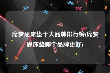 席梦思床垫十大品牌排行榜(席梦思床垫哪个品牌更好)