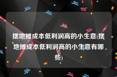 摆地摊成本低利润高的小生意(摆地摊成本低利润高的小生意有哪些)