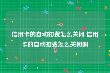 信用卡的自动扣费怎么关闭 信用卡的自动扣费怎么关闭啊