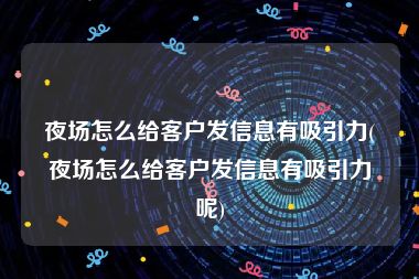 夜场怎么给客户发信息有吸引力(夜场怎么给客户发信息有吸引力呢)