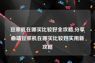 豆浆机在哪买比较好全攻略,分享曲靖豆浆机在哪买比较好实用新攻略