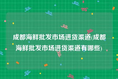 成都海鲜批发市场进货渠道(成都海鲜批发市场进货渠道有哪些)