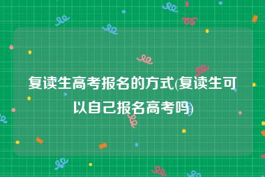 复读生高考报名的方式(复读生可以自己报名高考吗)