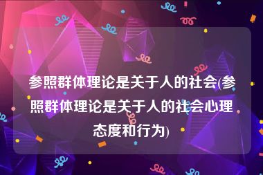 参照群体理论是关于人的社会(参照群体理论是关于人的社会心理态度和行为)
