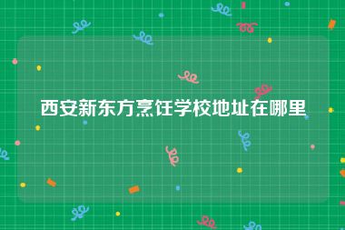 西安新东方烹饪学校地址在哪里